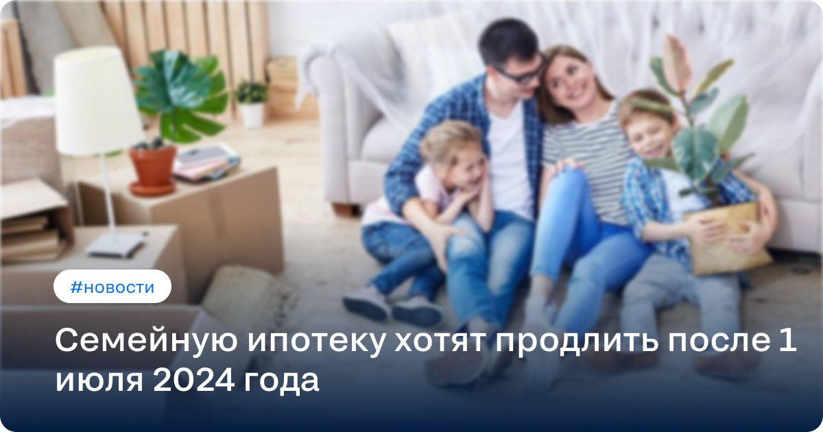 Продление семейной ипотеки в 2024. Семейная ипотека после 1 июля 2024 года будет продлена.